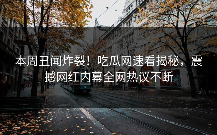 本周丑闻炸裂！吃瓜网速看揭秘，震撼网红内幕全网热议不断