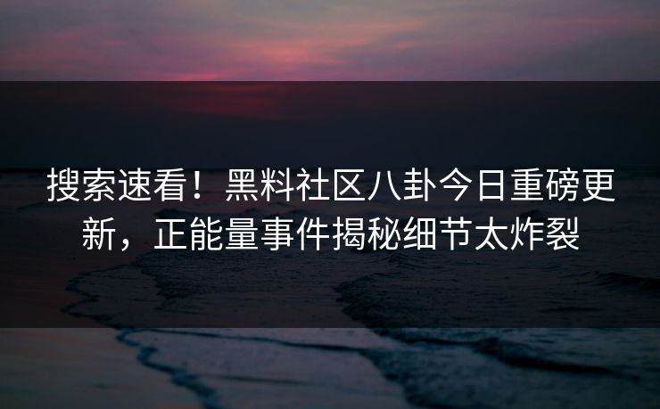 搜索速看！黑料社区八卦今日重磅更新，正能量事件揭秘细节太炸裂