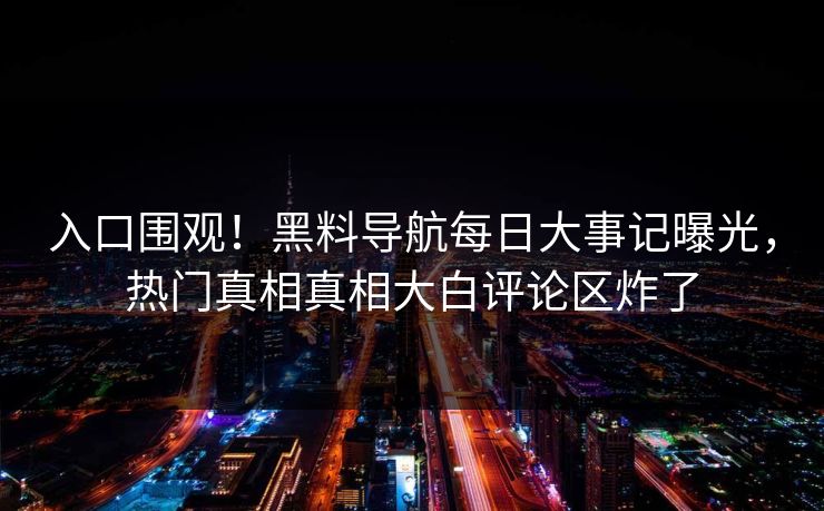 入口围观！黑料导航每日大事记曝光，热门真相真相大白评论区炸了