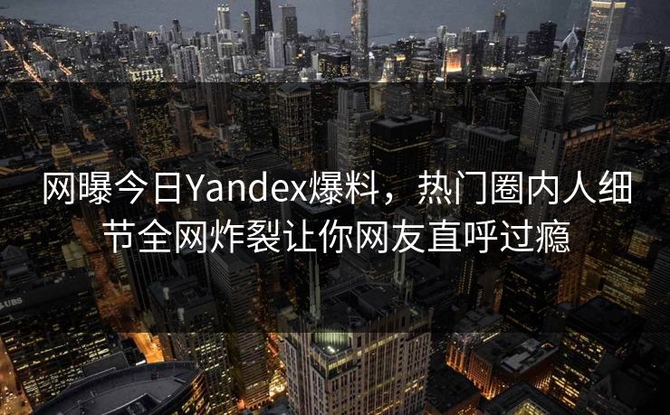 网曝今日Yandex爆料，热门圈内人细节全网炸裂让你网友直呼过瘾