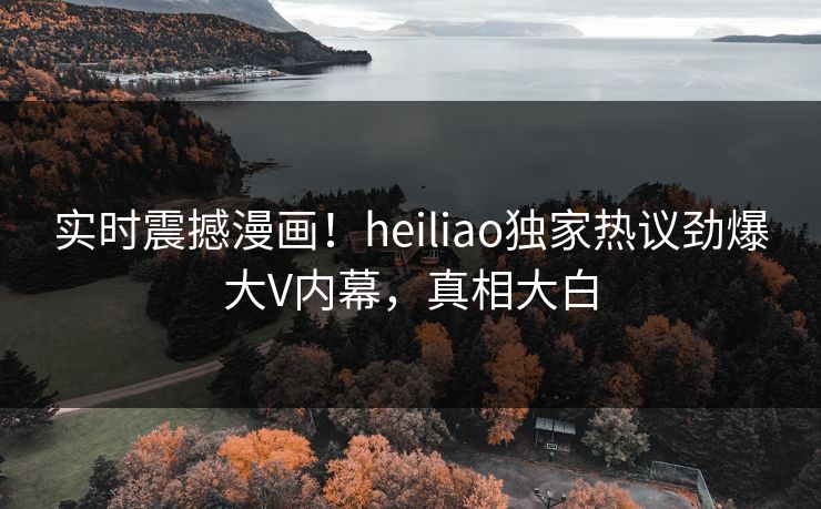 实时震撼漫画！heiliao独家热议劲爆大V内幕，真相大白