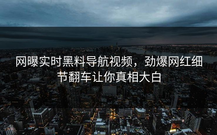 网曝实时黑料导航视频，劲爆网红细节翻车让你真相大白