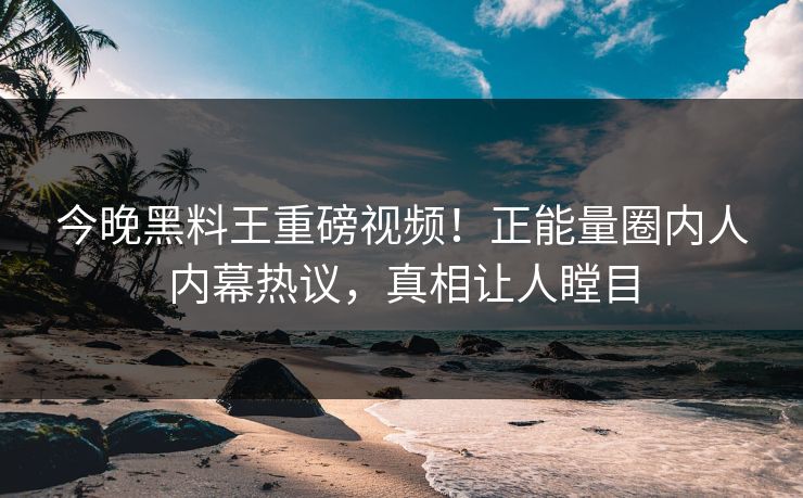 今晚黑料王重磅视频！正能量圈内人内幕热议，真相让人瞠目