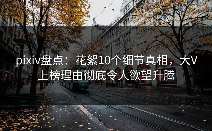 pixiv盘点：花絮10个细节真相，大V上榜理由彻底令人欲望升腾