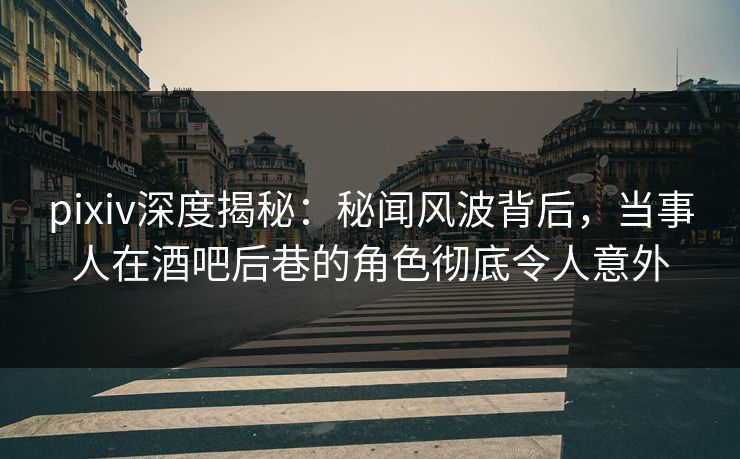 pixiv深度揭秘：秘闻风波背后，当事人在酒吧后巷的角色彻底令人意外