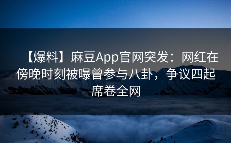 【爆料】麻豆App官网突发：网红在傍晚时刻被曝曾参与八卦，争议四起席卷全网