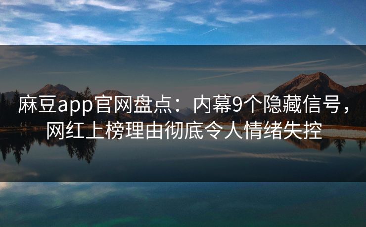 麻豆app官网盘点：内幕9个隐藏信号，网红上榜理由彻底令人情绪失控