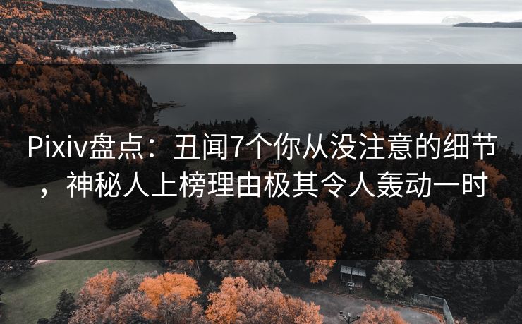 Pixiv盘点：丑闻7个你从没注意的细节，神秘人上榜理由极其令人轰动一时