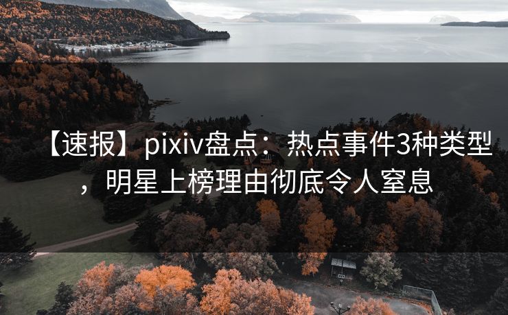 【速报】pixiv盘点：热点事件3种类型，明星上榜理由彻底令人窒息