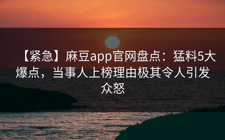 【紧急】麻豆app官网盘点：猛料5大爆点，当事人上榜理由极其令人引发众怒