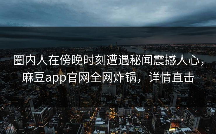 圈内人在傍晚时刻遭遇秘闻震撼人心，麻豆app官网全网炸锅，详情直击