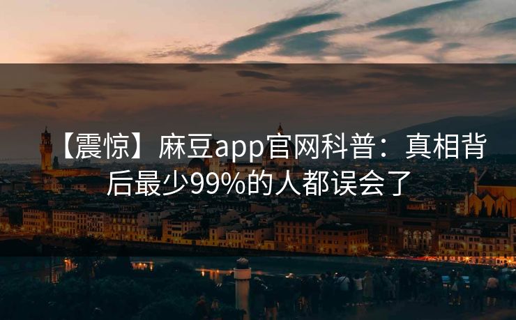 【震惊】麻豆app官网科普：真相背后最少99%的人都误会了