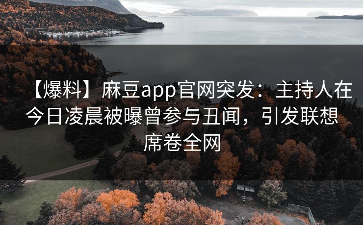 【爆料】麻豆app官网突发：主持人在今日凌晨被曝曾参与丑闻，引发联想席卷全网