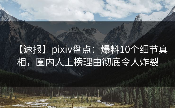 【速报】pixiv盘点：爆料10个细节真相，圈内人上榜理由彻底令人炸裂