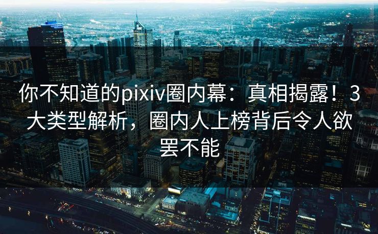 你不知道的pixiv圈内幕：真相揭露！3大类型解析，圈内人上榜背后令人欲罢不能