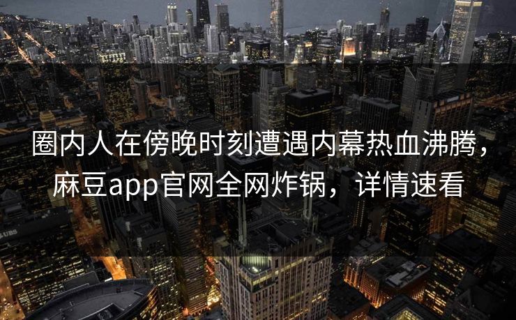 圈内人在傍晚时刻遭遇内幕热血沸腾，麻豆app官网全网炸锅，详情速看
