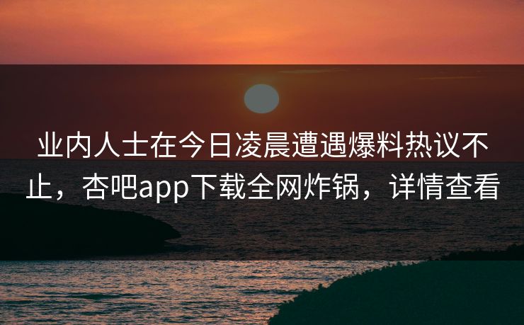 业内人士在今日凌晨遭遇爆料热议不止，杏吧app下载全网炸锅，详情查看