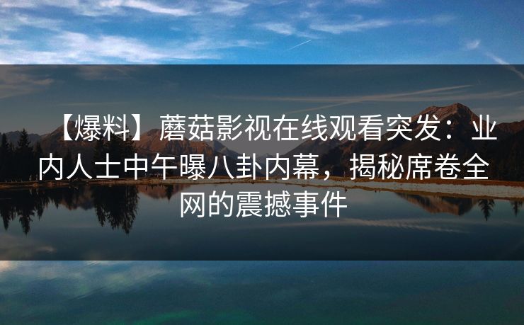 【爆料】蘑菇影视在线观看突发：业内人士中午曝八卦内幕，揭秘席卷全网的震撼事件