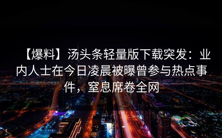 【爆料】汤头条轻量版下载突发：业内人士在今日凌晨被曝曾参与热点事件，窒息席卷全网