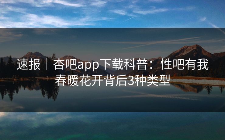 速报｜杏吧app下载科普：性吧有我春暖花开背后3种类型