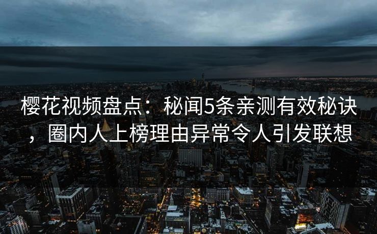 樱花视频盘点：秘闻5条亲测有效秘诀，圈内人上榜理由异常令人引发联想