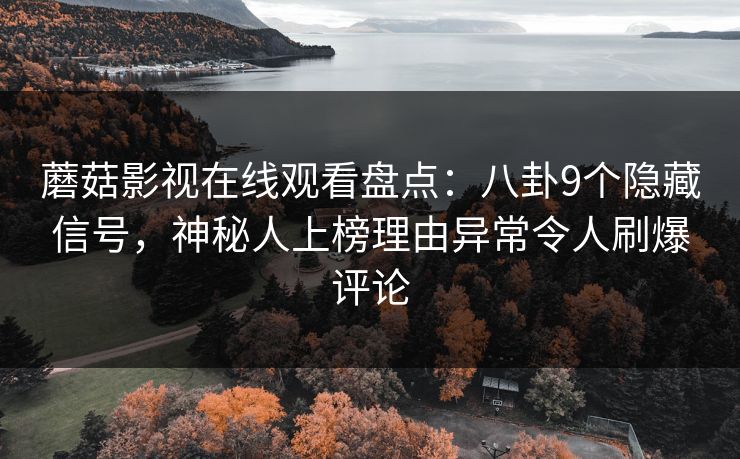 蘑菇影视在线观看盘点：八卦9个隐藏信号，神秘人上榜理由异常令人刷爆评论