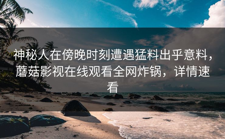 神秘人在傍晚时刻遭遇猛料出乎意料，蘑菇影视在线观看全网炸锅，详情速看