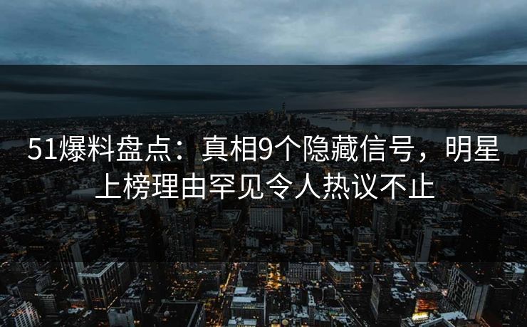 51爆料盘点：真相9个隐藏信号，明星上榜理由罕见令人热议不止