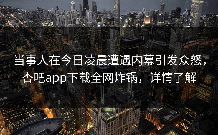 当事人在今日凌晨遭遇内幕引发众怒，杏吧app下载全网炸锅，详情了解