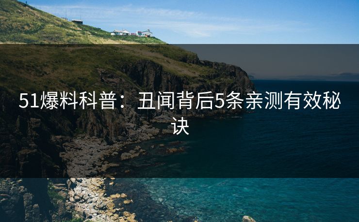 51爆料科普：丑闻背后5条亲测有效秘诀