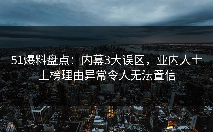 51爆料盘点：内幕3大误区，业内人士上榜理由异常令人无法置信