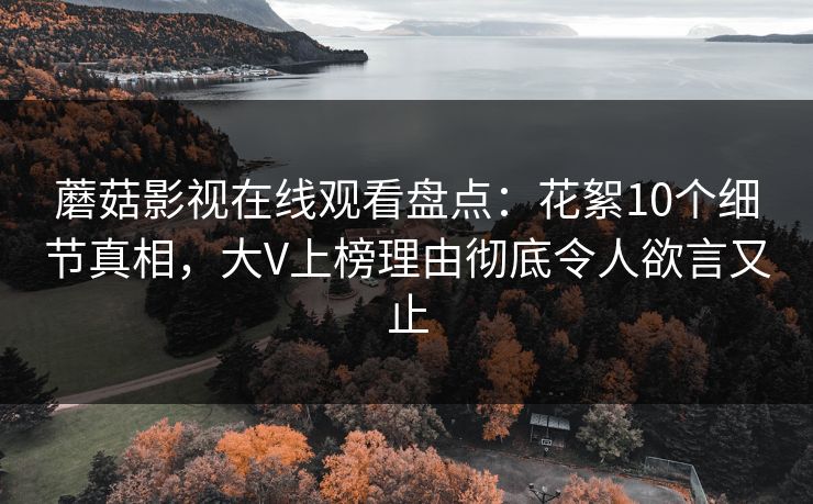 蘑菇影视在线观看盘点：花絮10个细节真相，大V上榜理由彻底令人欲言又止