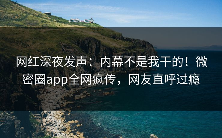 网红深夜发声：内幕不是我干的！微密圈app全网疯传，网友直呼过瘾