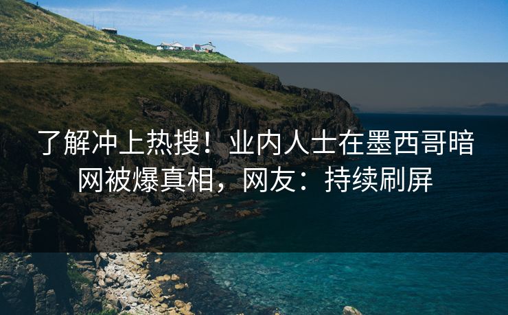 了解冲上热搜！业内人士在墨西哥暗网被爆真相，网友：持续刷屏