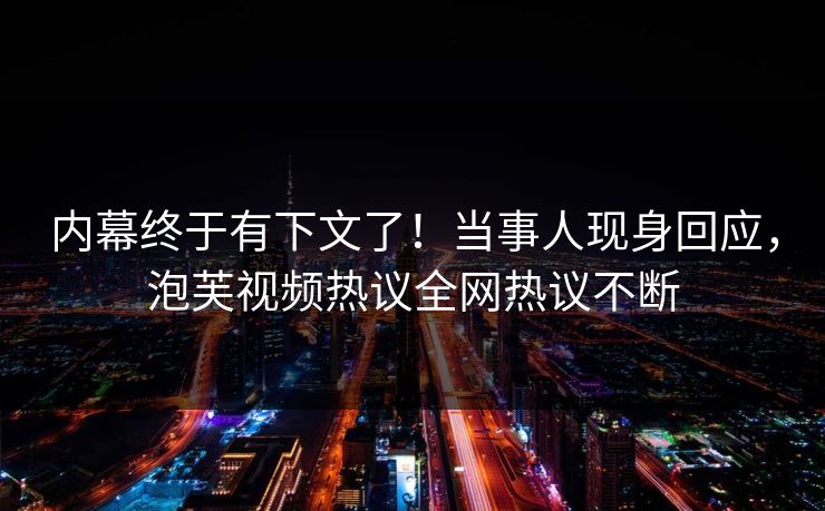 内幕终于有下文了！当事人现身回应，泡芙视频热议全网热议不断