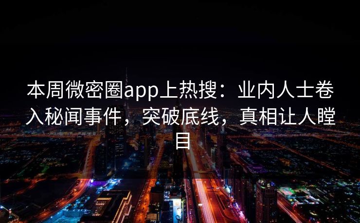 本周微密圈app上热搜：业内人士卷入秘闻事件，突破底线，真相让人瞠目
