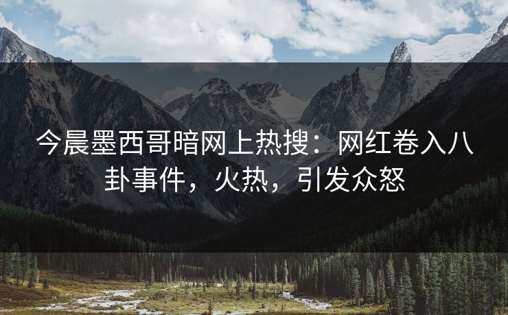 今晨墨西哥暗网上热搜：网红卷入八卦事件，火热，引发众怒