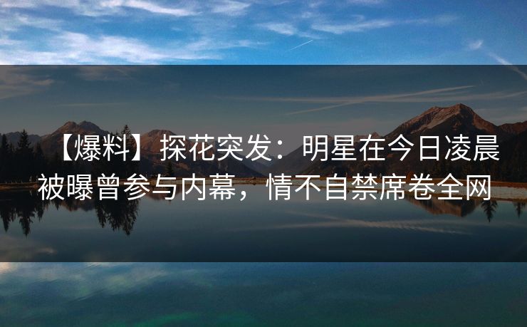 【爆料】探花突发：明星在今日凌晨被曝曾参与内幕，情不自禁席卷全网