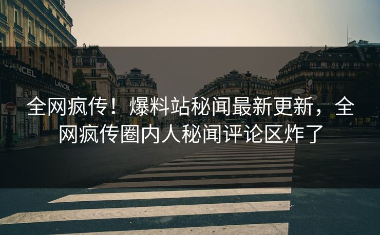 全网疯传！爆料站秘闻最新更新，全网疯传圈内人秘闻评论区炸了