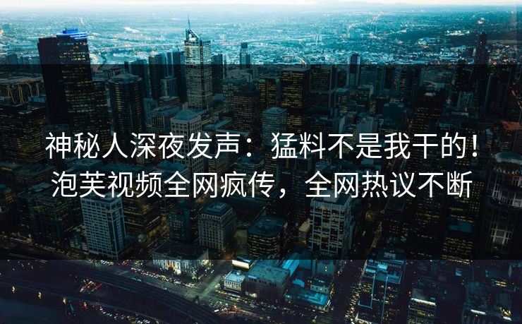 神秘人深夜发声：猛料不是我干的！泡芙视频全网疯传，全网热议不断