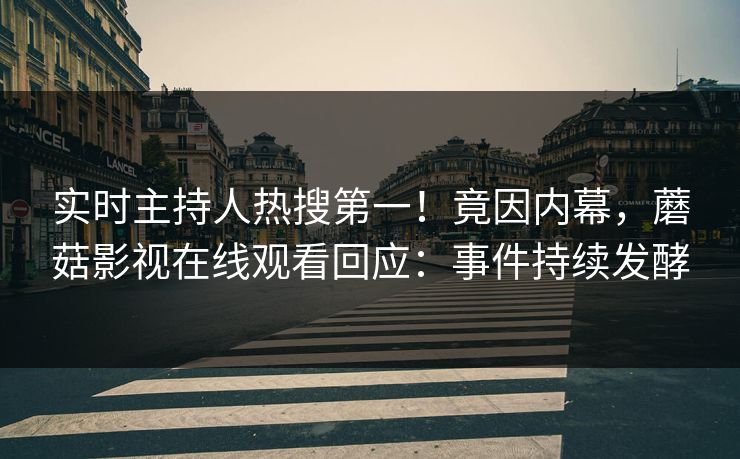 实时主持人热搜第一！竟因内幕，蘑菇影视在线观看回应：事件持续发酵