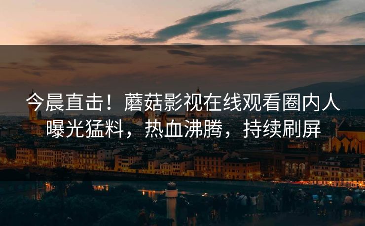 今晨直击！蘑菇影视在线观看圈内人曝光猛料，热血沸腾，持续刷屏