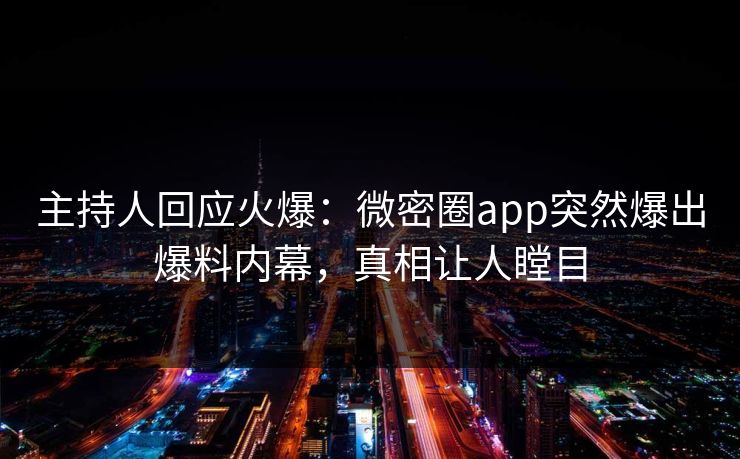 主持人回应火爆：微密圈app突然爆出爆料内幕，真相让人瞠目
