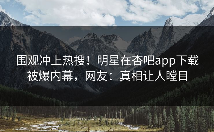 围观冲上热搜！明星在杏吧app下载被爆内幕，网友：真相让人瞠目