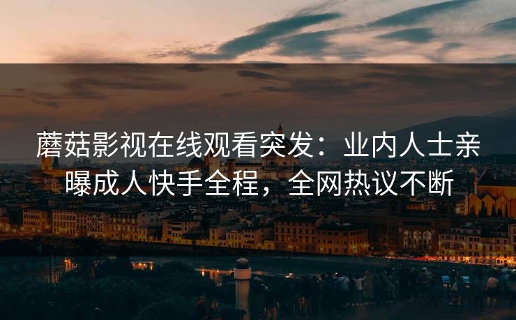 蘑菇影视在线观看突发：业内人士亲曝成人快手全程，全网热议不断