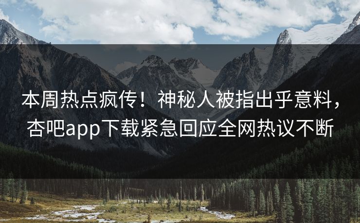 本周热点疯传！神秘人被指出乎意料，杏吧app下载紧急回应全网热议不断