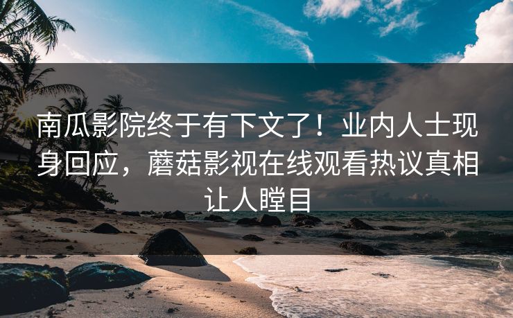 南瓜影院终于有下文了！业内人士现身回应，蘑菇影视在线观看热议真相让人瞠目