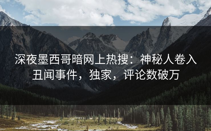 深夜墨西哥暗网上热搜：神秘人卷入丑闻事件，独家，评论数破万