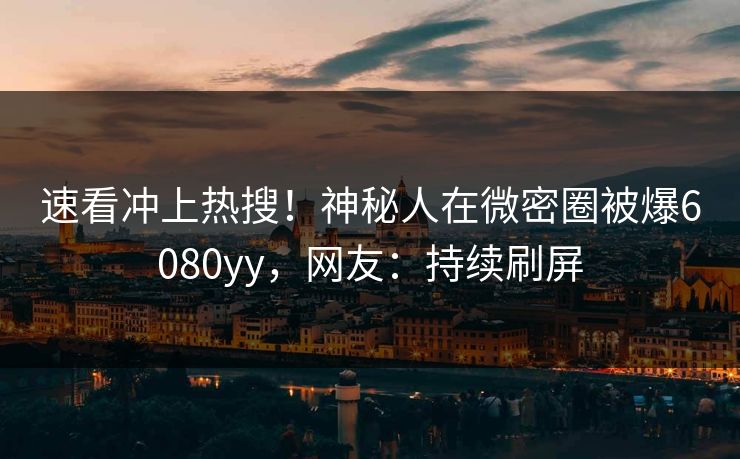 速看冲上热搜！神秘人在微密圈被爆6080yy，网友：持续刷屏
