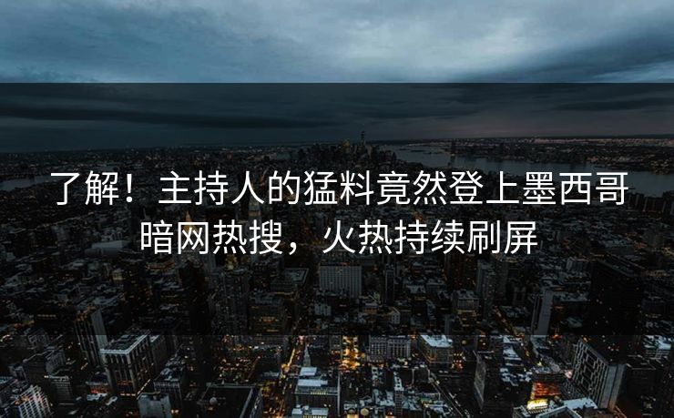 了解！主持人的猛料竟然登上墨西哥暗网热搜，火热持续刷屏